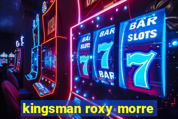 kingsman roxy morre