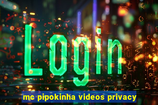 mc pipokinha videos privacy
