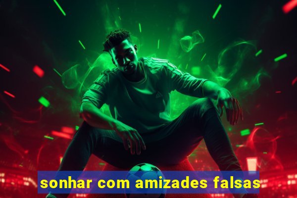 sonhar com amizades falsas
