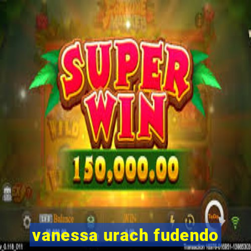 vanessa urach fudendo
