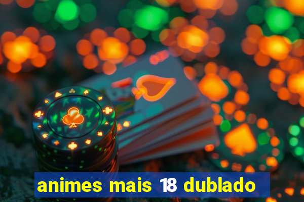 animes mais 18 dublado