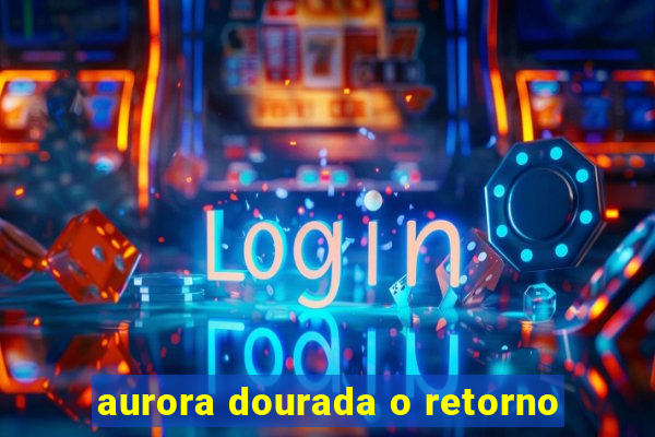 aurora dourada o retorno