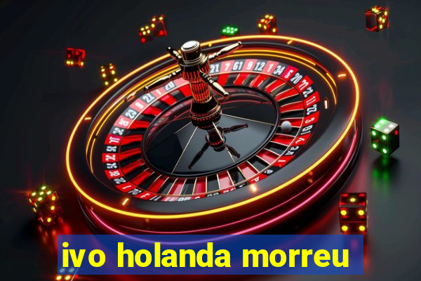 ivo holanda morreu