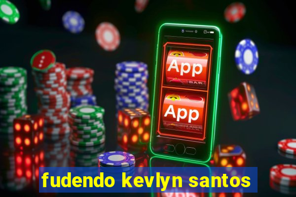 fudendo kevlyn santos