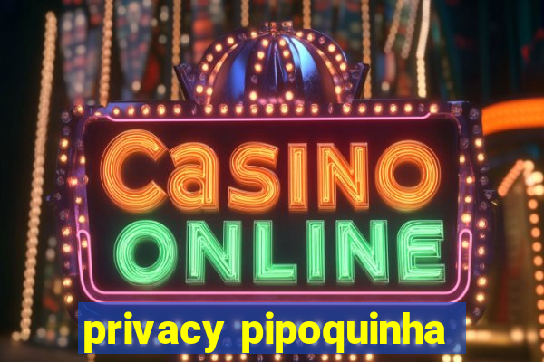privacy pipoquinha