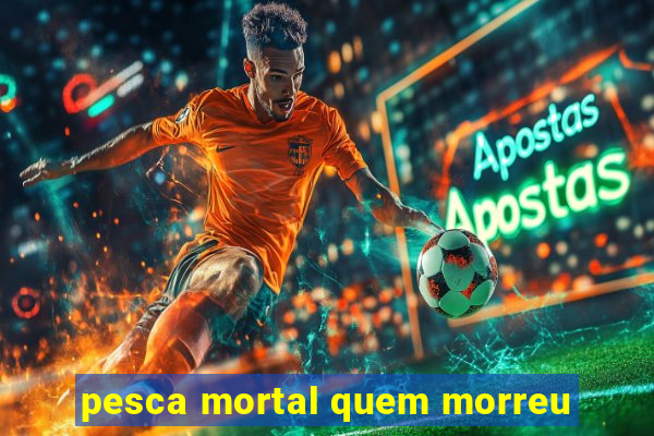 pesca mortal quem morreu