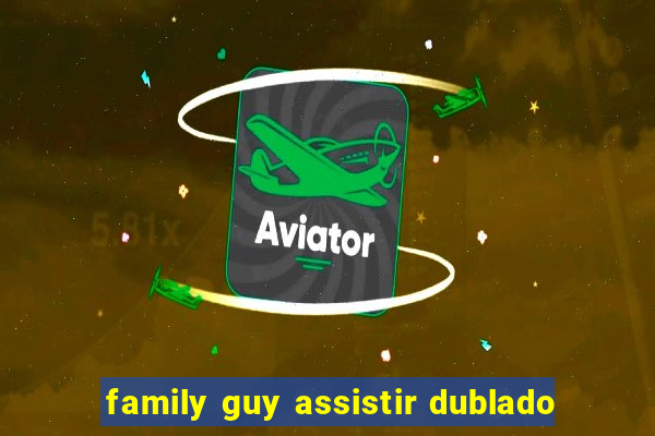 family guy assistir dublado
