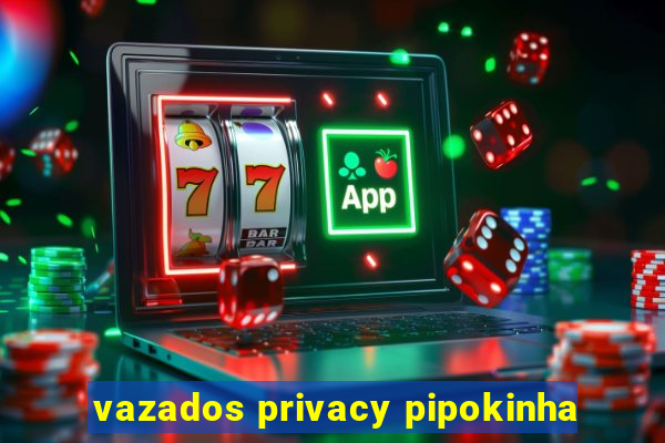 vazados privacy pipokinha