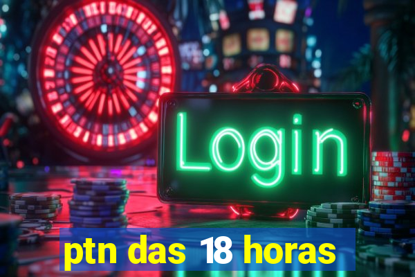 ptn das 18 horas