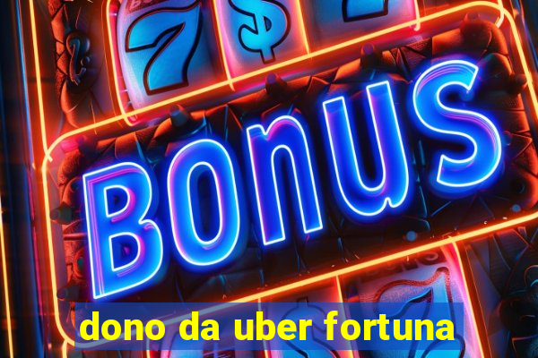 dono da uber fortuna
