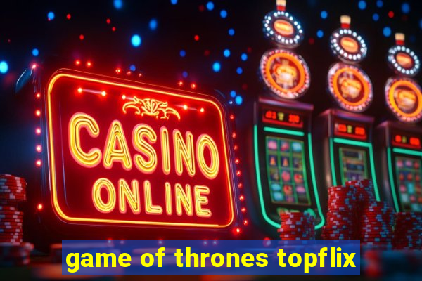 game of thrones topflix
