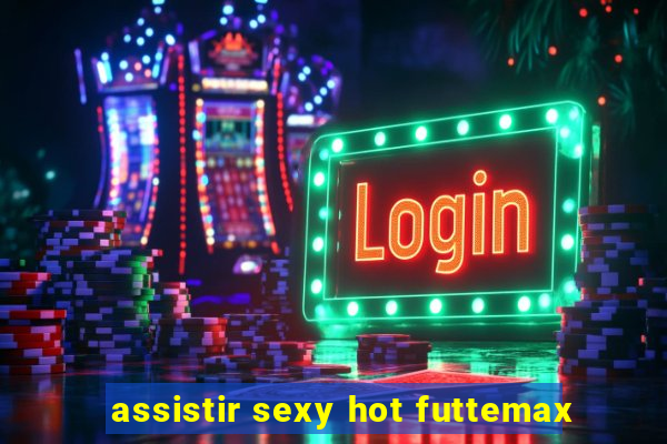 assistir sexy hot futtemax