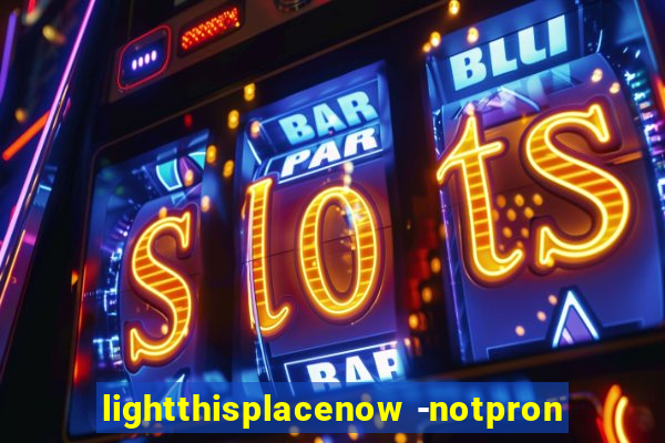 lightthisplacenow -notpron