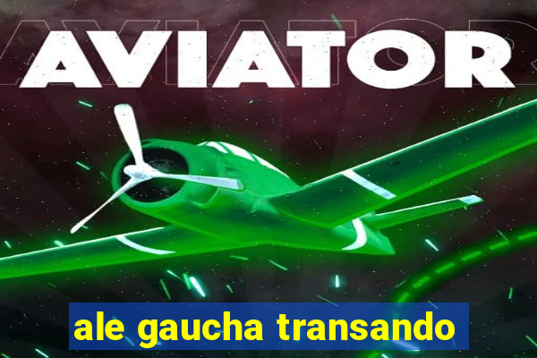 ale gaucha transando