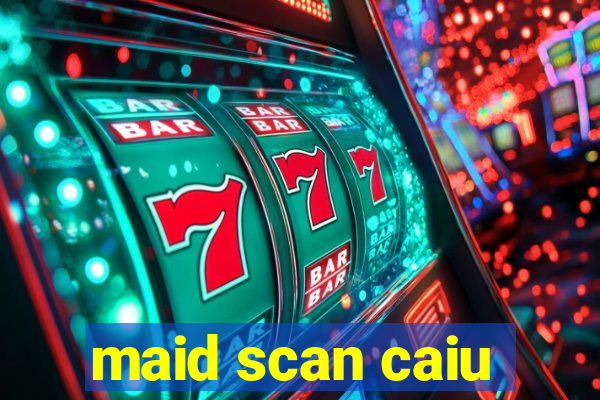 maid scan caiu