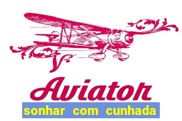 sonhar com cunhada no jogo do bicho