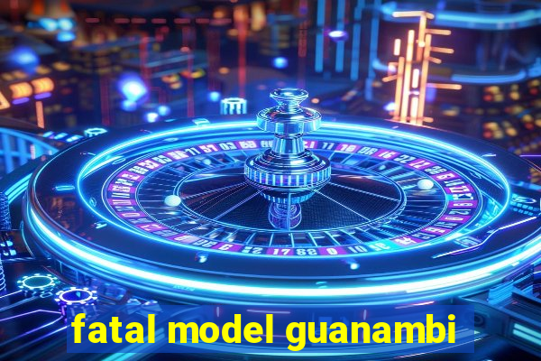 fatal model guanambi